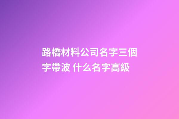 路橋材料公司名字三個字帶波 什么名字高級-第1張-公司起名-玄機派